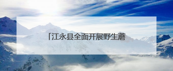江永县全面开展野生蘑菇中毒防控知识宣传
