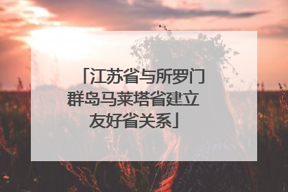 江苏省与所罗门群岛马莱塔省建立友好省关系