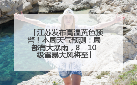 江苏发布高温黄色预警！本周天气预测：局部有大暴雨，8—10级雷暴大风将至