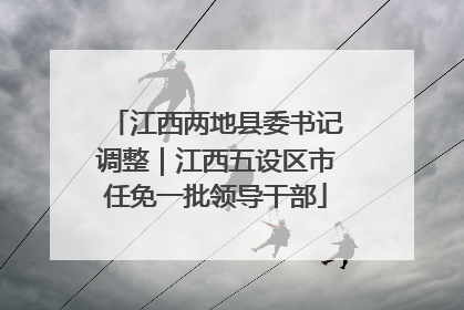 江西两地县委书记调整｜江西五设区市任免一批领导干部