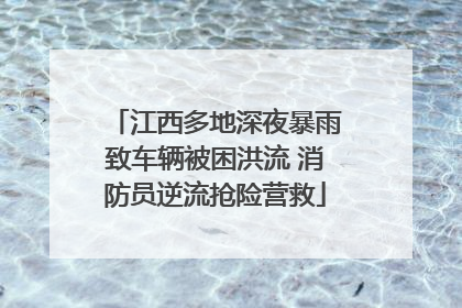 江西多地深夜暴雨致车辆被困洪流 消防员逆流抢险营救