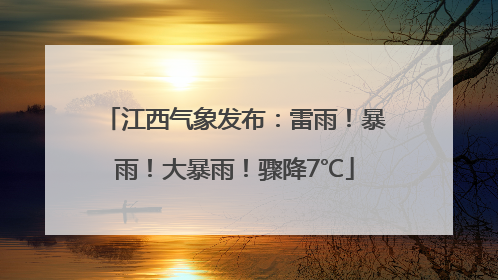 江西气象发布：雷雨！暴雨！大暴雨！骤降7℃