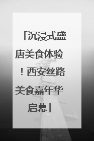 沉浸式盛唐美食体验！西安丝路美食嘉年华启幕