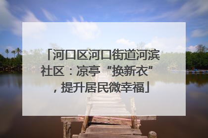 河口区河口街道河滨社区：凉亭“换新衣”，提升居民微幸福