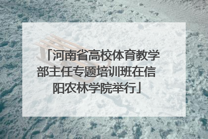 河南省高校体育教学部主任专题培训班在信阳农林学院举行
