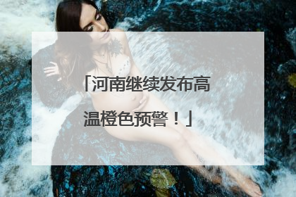 河南继续发布高温橙色预警！