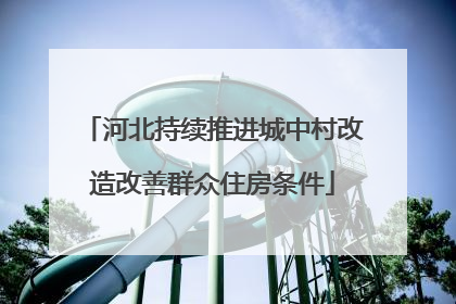 河北持续推进城中村改造改善群众住房条件