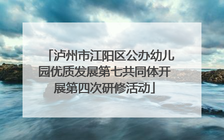 泸州市江阳区公办幼儿园优质发展第七共同体开展第四次研修活动