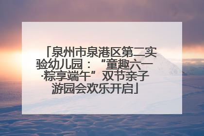 泉州市泉港区第二实验幼儿园：“童趣六一·粽享端午”双节亲子游园会欢乐开启