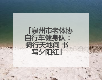 泉州市老体协自行车健身队：骑行天地间 书写夕阳红