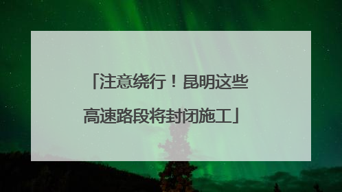 注意绕行！昆明这些高速路段将封闭施工
