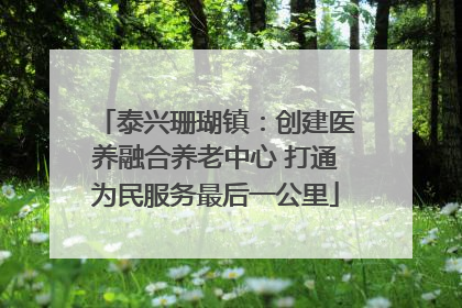 泰兴珊瑚镇：创建医养融合养老中心 打通为民服务最后一公里