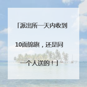 派出所一天内收到10面锦旗，还是同一个人送的！
