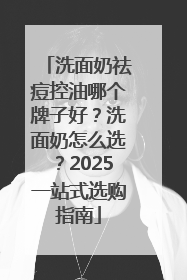 洗面奶祛痘控油哪个牌子好？洗面奶怎么选？2025一站式选购指南