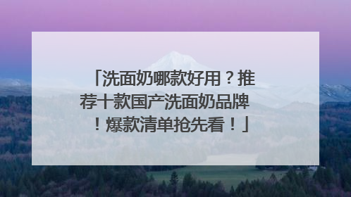 洗面奶哪款好用？推荐十款国产洗面奶品牌！爆款清单抢先看！
