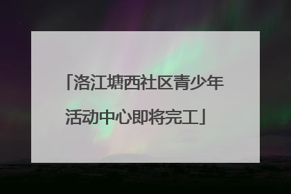 洛江塘西社区青少年活动中心即将完工