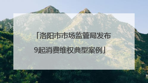 洛阳市市场监管局发布9起消费维权典型案例