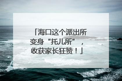 海口这个派出所变身“托儿所”，收获家长狂赞！