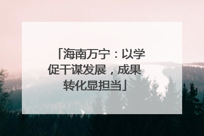 海南万宁：以学促干谋发展，成果转化显担当