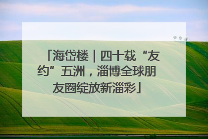 海岱楼｜四十载“友约”五洲，淄博全球朋友圈绽放新淄彩