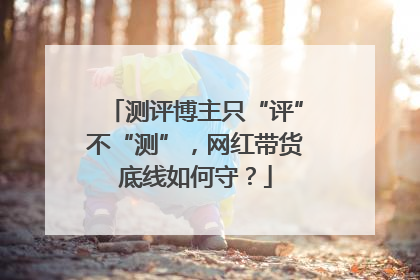 测评博主只“评”不“测”，网红带货底线如何守？