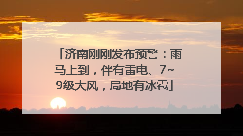 济南刚刚发布预警：雨马上到，伴有雷电、7~9级大风，局地有冰雹