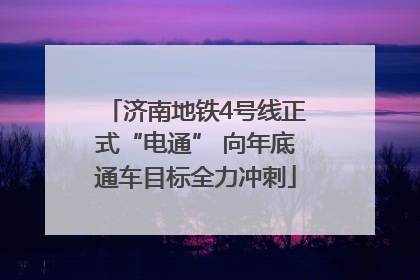 济南地铁4号线正式“电通” 向年底通车目标全力冲刺