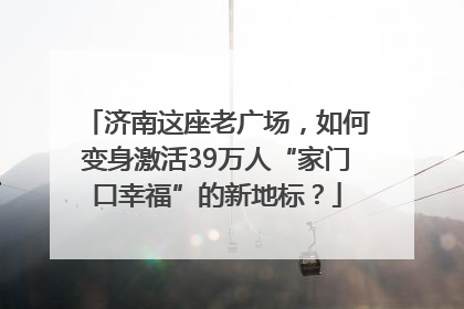 济南这座老广场，如何变身激活39万人“家门口幸福”的新地标？