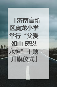 济南高新区奥龙小学举行“父爱如山 感恩永恒”主题升旗仪式
