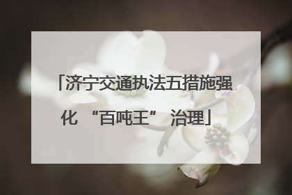 济宁交通执法五措施强化 “百吨王” 治理