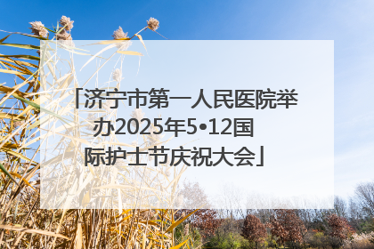 济宁市第一人民医院举办2025年5•12国际护士节庆祝大会