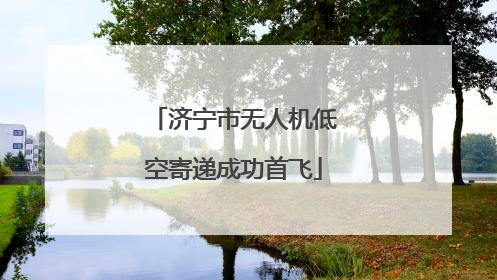 济宁市无人机低空寄递成功首飞