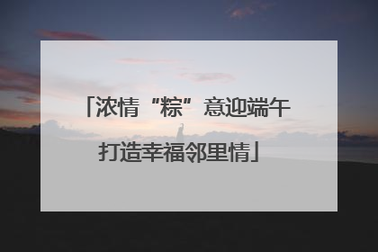 浓情“粽”意迎端午 打造幸福邻里情