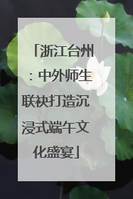 浙江台州：中外师生联袂打造沉浸式端午文化盛宴