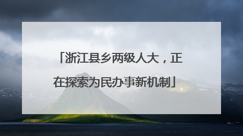 浙江县乡两级人大，正在探索为民办事新机制