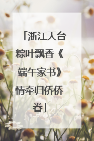 浙江天台粽叶飘香《端午家书》情牵归侨侨眷