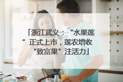 浙江武义：“水果莲”正式上市，莲农增收“致富果”注活力