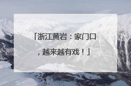 浙江黄岩：家门口，越来越有戏！