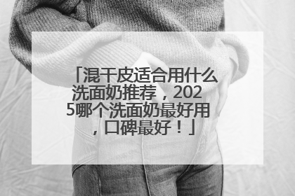 混干皮适合用什么洗面奶推荐，2025哪个洗面奶最好用，口碑最好！