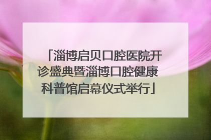 淄博启贝口腔医院开诊盛典暨淄博口腔健康科普馆启幕仪式举行