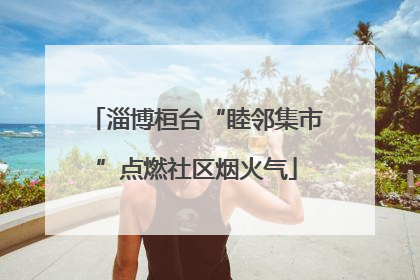 淄博桓台“睦邻集市”点燃社区烟火气