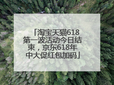 淘宝天猫618第一波活动今日结束，京东618年中大促红包加码