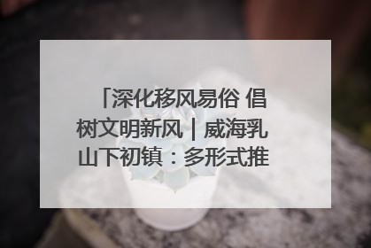 深化移风易俗 倡树文明新风｜威海乳山下初镇：多形式推进移风易俗 共筑文明和谐新风尚