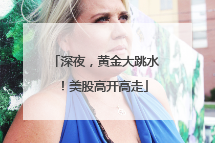 深夜，黄金大跳水！美股高开高走