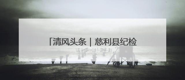 清风头条｜慈利县纪检监察干部战“督”防汛一线 守护群众利益