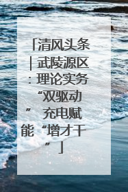 清风头条｜武陵源区：理论实务“双驱动 ” 充电赋能“增才干”