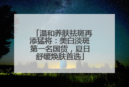 温和养肤祛斑再添猛将：美白淡斑第一名国货，夏日舒缓焕肤首选