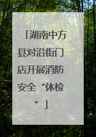 湖南中方县对沿街门店开展消防安全“体检”