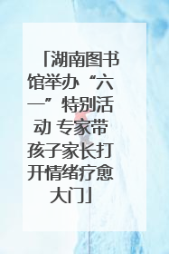湖南图书馆举办“六一”特别活动 专家带孩子家长打开情绪疗愈大门