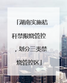 湖南实施秸秆禁限烧管控，划分三类禁烧管控区